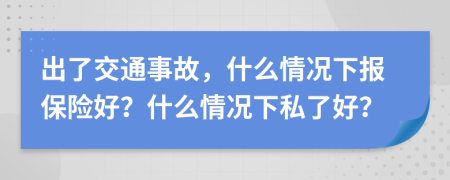 出了交通事故，什么情况下报保险好？什么情况下私了好？