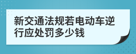 新交通法规若电动车逆行应处罚多少钱