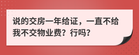 说的交房一年给证，一直不给我不交物业费？行吗？