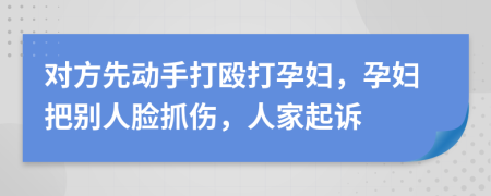 对方先动手打殴打孕妇，孕妇把别人脸抓伤，人家起诉