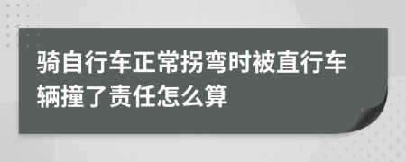 骑自行车正常拐弯时被直行车辆撞了责任怎么算