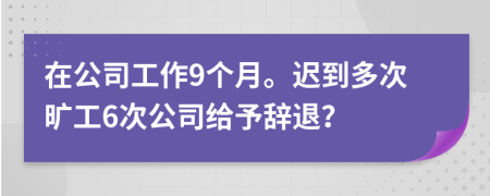 在公司工作9个月。迟到多次旷工6次公司给予辞退？