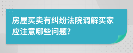 房屋买卖有纠纷法院调解买家应注意哪些问题?