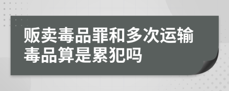 贩卖毒品罪和多次运输毒品算是累犯吗