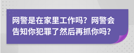 网警是在家里工作吗？网警会告知你犯罪了然后再抓你吗？