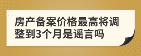 房产备案价格最高将调整到3个月是谣言吗