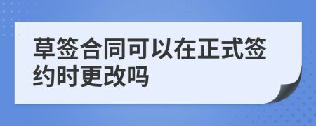 草签合同可以在正式签约时更改吗