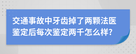 交通事故中牙齿掉了两颗法医鉴定后每次鉴定两千怎么样?