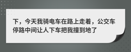 下，今天我骑电车在路上走着，公交车停路中间让人下车把我撞到地了