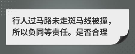 行人过马路未走斑马线被撞，所以负同等责任。是否合理