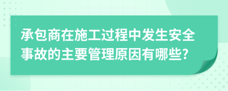 承包商在施工过程中发生安全事故的主要管理原因有哪些?