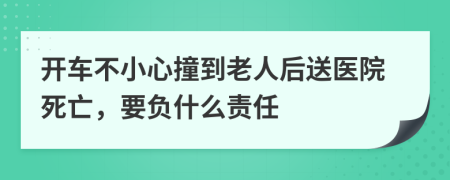 开车不小心撞到老人后送医院死亡，要负什么责任
