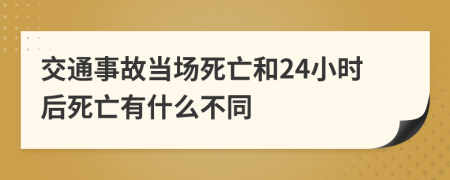 交通事故当场死亡和24小时后死亡有什么不同