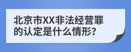 北京市XX非法经营罪的认定是什么情形？