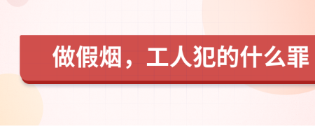 做假烟，工人犯的什么罪