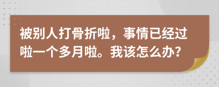 被别人打骨折啦，事情已经过啦一个多月啦。我该怎么办？