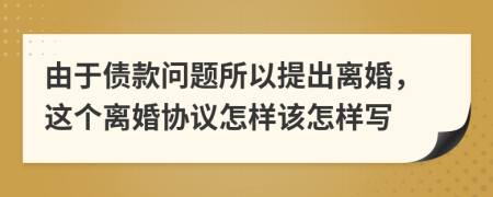 由于债款问题所以提出离婚，这个离婚协议怎样该怎样写