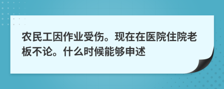 农民工因作业受伤。现在在医院住院老板不论。什么时候能够申述