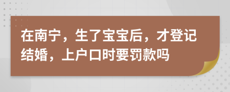 在南宁，生了宝宝后，才登记结婚，上户口时要罚款吗