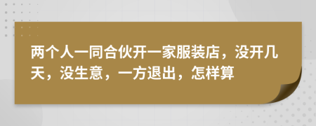 两个人一同合伙开一家服装店，没开几天，没生意，一方退出，怎样算