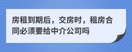 房租到期后，交房时，租房合同必须要给中介公司吗