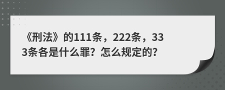 《刑法》的111条，222条，333条各是什么罪？怎么规定的？