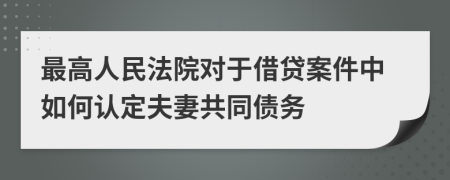最高人民法院对于借贷案件中如何认定夫妻共同债务