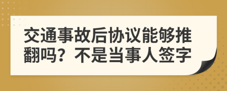 交通事故后协议能够推翻吗？不是当事人签字