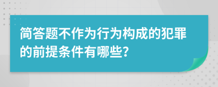 简答题不作为行为构成的犯罪的前提条件有哪些？