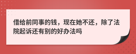 借给前同事的钱，现在她不还，除了法院起诉还有别的好办法吗