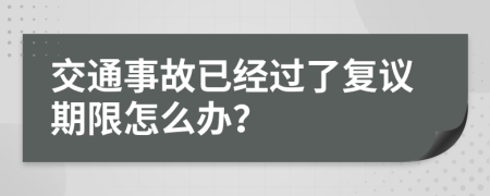 交通事故已经过了复议期限怎么办？