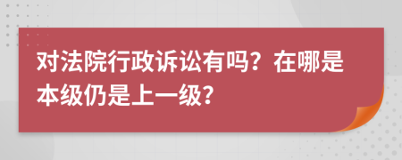 对法院行政诉讼有吗？在哪是本级仍是上一级？