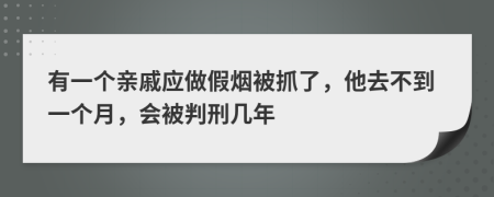 有一个亲戚应做假烟被抓了，他去不到一个月，会被判刑几年