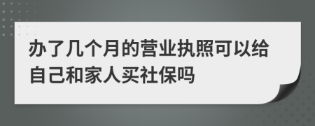 办了几个月的营业执照可以给自己和家人买社保吗