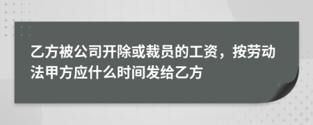 乙方被公司开除或裁员的工资，按劳动法甲方应什么时间发给乙方