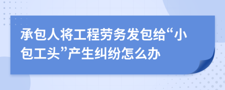 承包人将工程劳务发包给“小包工头”产生纠纷怎么办