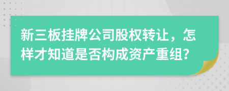 新三板挂牌公司股权转让，怎样才知道是否构成资产重组？