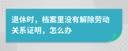 退休时，档案里没有解除劳动关系证明，怎么办