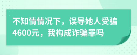 不知情情况下，误导她人受骗4600元，我构成诈骗罪吗