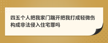 四五个人把我家门踹开把我打成轻微伤构成非法侵入住宅罪吗