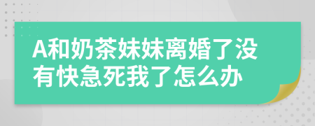 A和奶茶妹妹离婚了没有快急死我了怎么办
