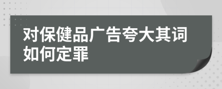 对保健品广告夸大其词如何定罪