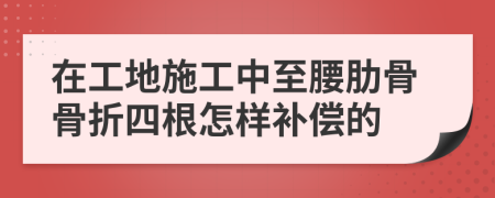 在工地施工中至腰肋骨骨折四根怎样补偿的