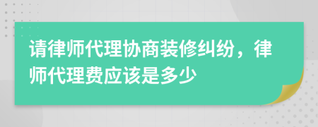 请律师代理协商装修纠纷，律师代理费应该是多少