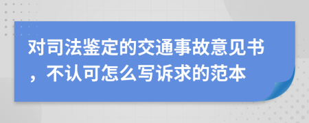 对司法鉴定的交通事故意见书，不认可怎么写诉求的范本