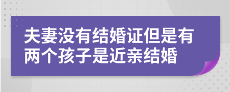 夫妻没有结婚证但是有两个孩子是近亲结婚