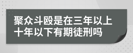 聚众斗殴是在三年以上十年以下有期徒刑吗