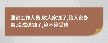 国家工作人员,收人家钱了,给人家办事,没成退钱了,算不算受贿