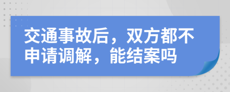 交通事故后，双方都不申请调解，能结案吗