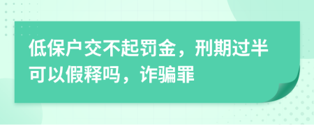 低保户交不起罚金，刑期过半可以假释吗，诈骗罪